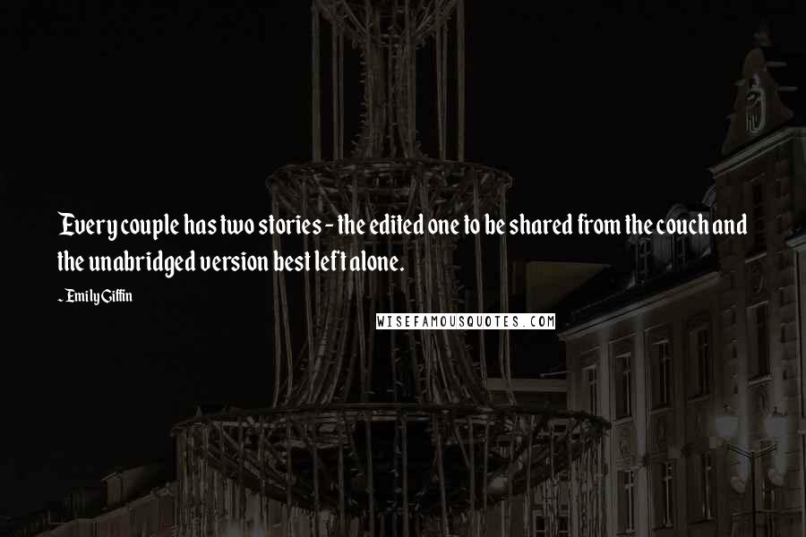 Emily Giffin quotes: Every couple has two stories - the edited one to be shared from the couch and the unabridged version best left alone. Emily Giffin quotes: Every couple has two stories - the edited one to be shared from the couch and the unabridged version best left alone.