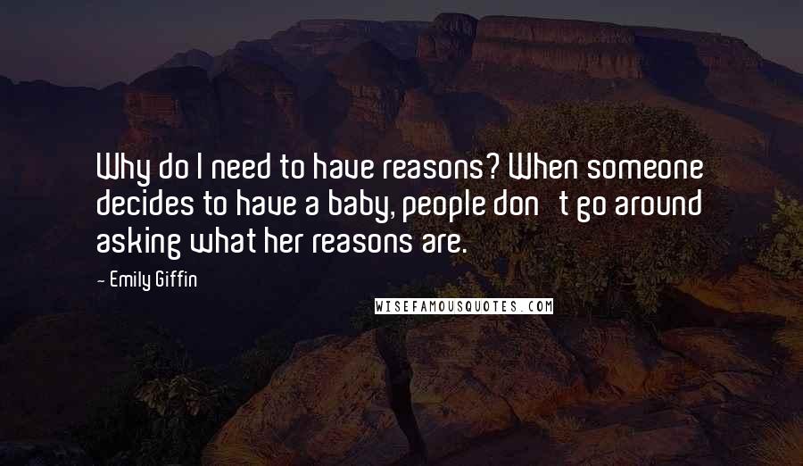 Emily Giffin quotes: Why do I need to have reasons? When someone decides to have a baby, people don't go around asking what her reasons are. Emily Giffin quotes: Why do I need to have reasons? When someone decides to have a baby, people don't go around asking what her reasons are.