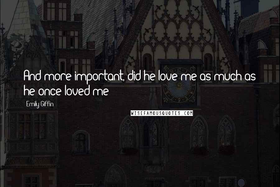 Emily Giffin quotes: And more important, did he love me as much as he once loved me?