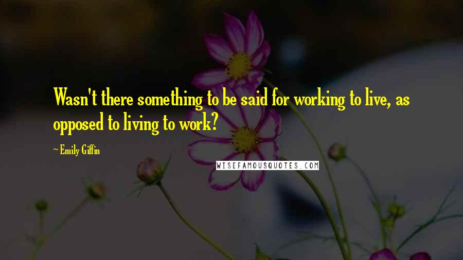 Emily Giffin quotes: Wasn't there something to be said for working to live, as opposed to living to work?