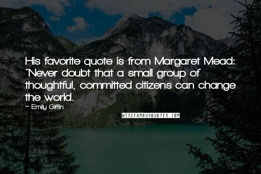 Emily Giffin quotes: His favorite quote is from Margaret Mead: "Never doubt that a small group of thoughtful, committed citizens can change the world.