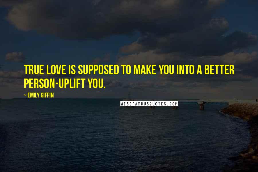 Emily Giffin quotes: True love is supposed to make you into a better person-uplift you.