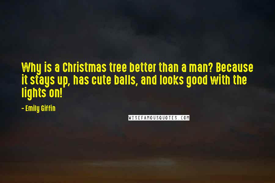 Emily Giffin quotes: Why is a Christmas tree better than a man? Because it stays up, has cute balls, and looks good with the lights on! Emily Giffin quotes: Why is a Christmas tree better than a man? Because it stays up, has cute balls, and looks good with the lights on!