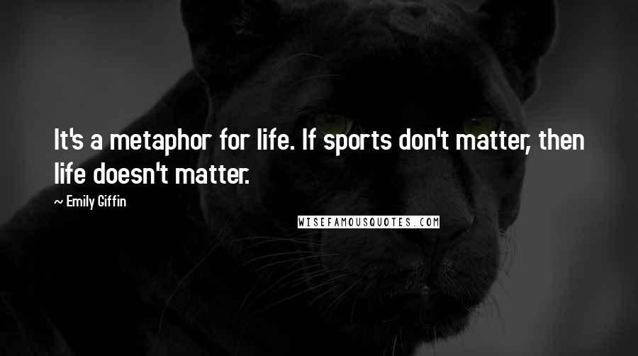 Emily Giffin quotes: It's a metaphor for life. If sports don't matter, then life doesn't matter.