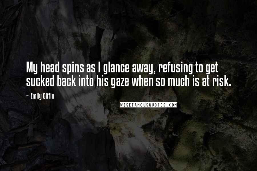 Emily Giffin quotes: My head spins as I glance away, refusing to get sucked back into his gaze when so much is at risk.