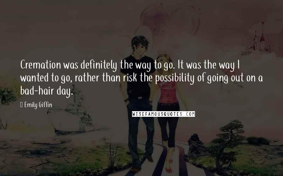 Emily Giffin quotes: Cremation was definitely the way to go. It was the way I wanted to go, rather than risk the possibility of going out on a bad-hair day.