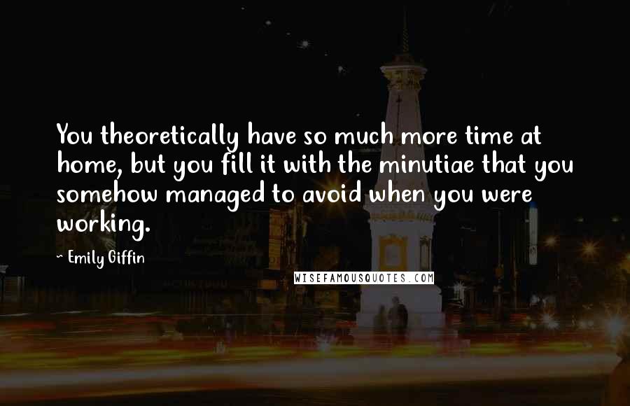 Emily Giffin quotes: You theoretically have so much more time at home, but you fill it with the minutiae that you somehow managed to avoid when you were working. Emily Giffin quotes: You theoretically have so much more time at home, but you fill it with the minutiae that you somehow managed to avoid when you were working.
