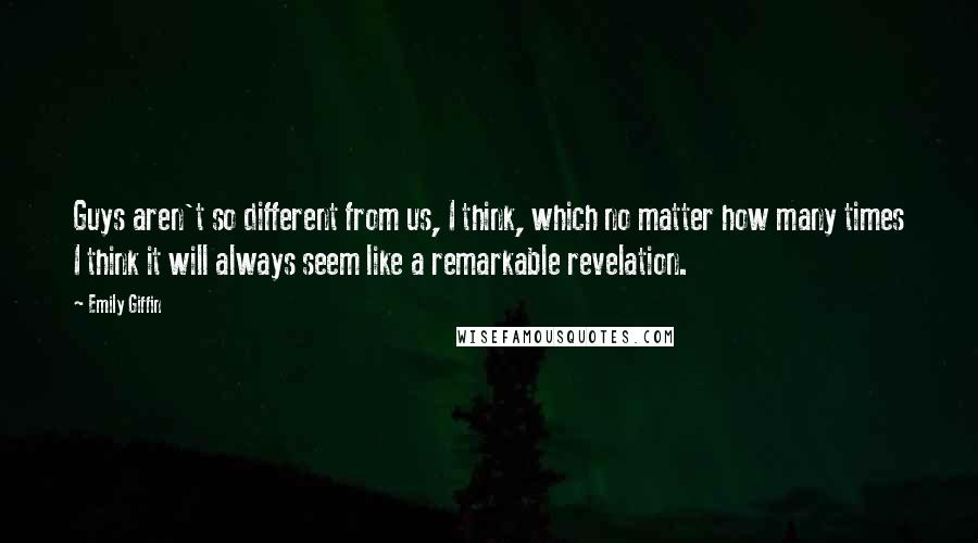 Emily Giffin quotes: Guys aren't so different from us, I think, which no matter how many times I think it will always seem like a remarkable revelation. Emily Giffin quotes: Guys aren't so different from us, I think, which no matter how many times I think it will always seem like a remarkable revelation.