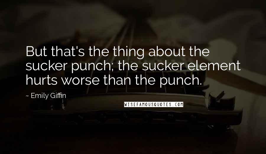 Emily Giffin quotes: But that's the thing about the sucker punch; the sucker element hurts worse than the punch.