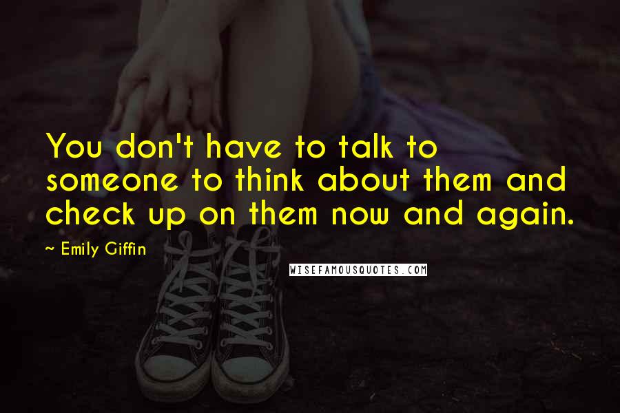Emily Giffin quotes: You don't have to talk to someone to think about them and check up on them now and again.
