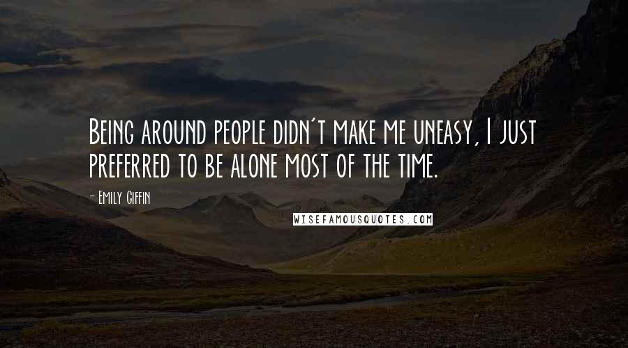 Emily Giffin quotes: Being around people didn't make me uneasy, I just preferred to be alone most of the time.