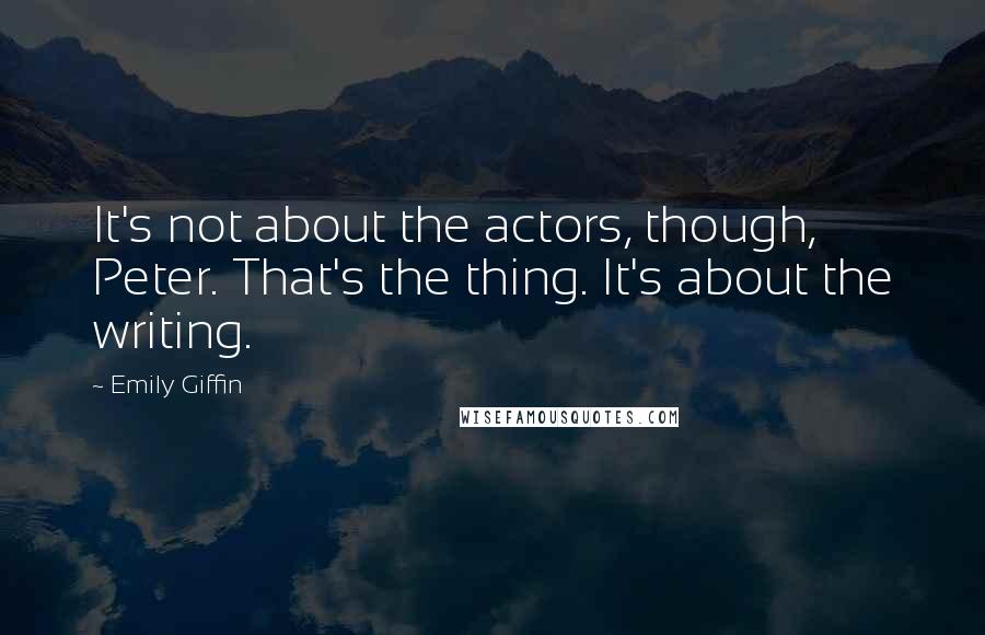 Emily Giffin quotes: It's not about the actors, though, Peter. That's the thing. It's about the writing.