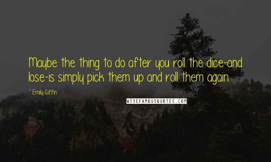 Emily Giffin quotes: Maybe the thing to do after you roll the dice-and lose-is simply pick them up and roll them again.
