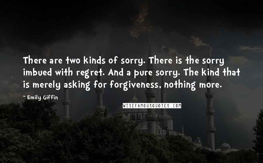 Emily Giffin quotes: There are two kinds of sorry. There is the sorry imbued with regret. And a pure sorry. The kind that is merely asking for forgiveness, nothing more.