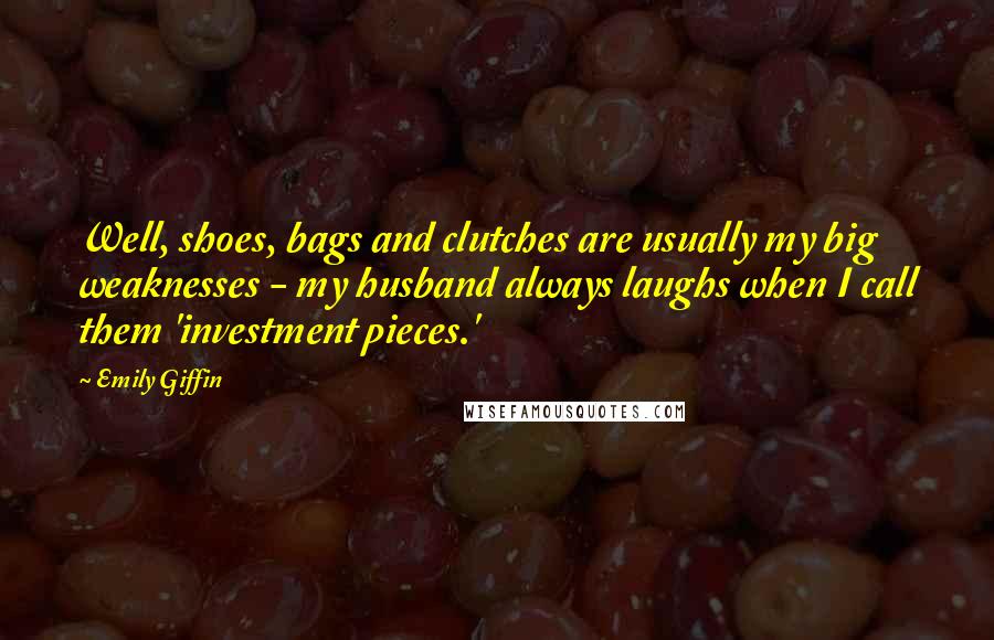 Emily Giffin quotes: Well, shoes, bags and clutches are usually my big weaknesses - my husband always laughs when I call them 'investment pieces.'