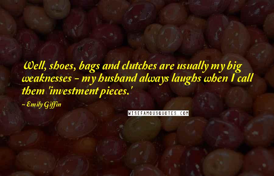 Emily Giffin quotes: Well, shoes, bags and clutches are usually my big weaknesses - my husband always laughs when I call them 'investment pieces.' Emily Giffin quotes: Well, shoes, bags and clutches are usually my big weaknesses - my husband always laughs when I call them 'investment pieces.'
