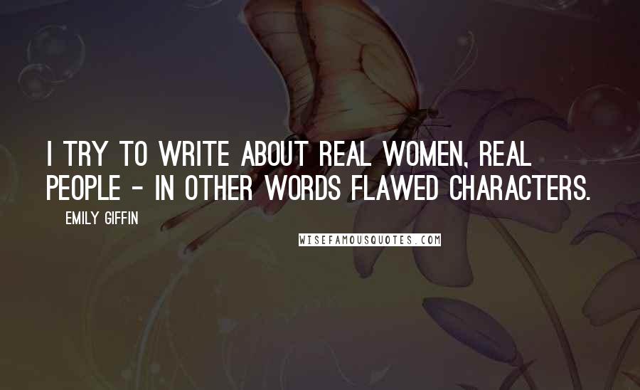 Emily Giffin quotes: I try to write about real women, real people - in other words flawed characters.