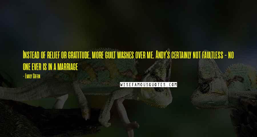 Emily Giffin quotes: Instead of relief or gratitude, more guilt washes over me. Andy's certainly not faultless - no one ever is in a marriage