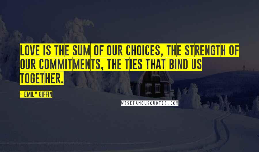 Emily Giffin quotes: Love is the sum of our choices, the strength of our commitments, the ties that bind us together.