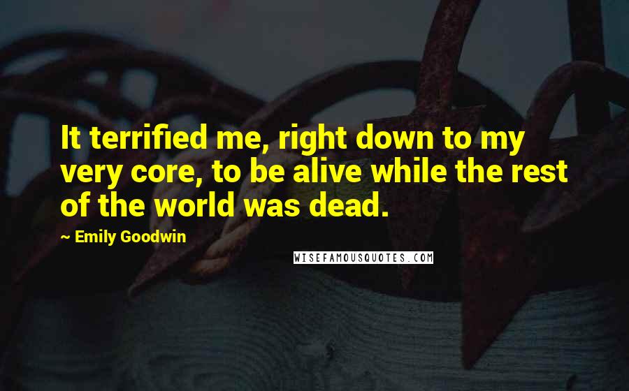 Emily Goodwin quotes: It terrified me, right down to my very core, to be alive while the rest of the world was dead.