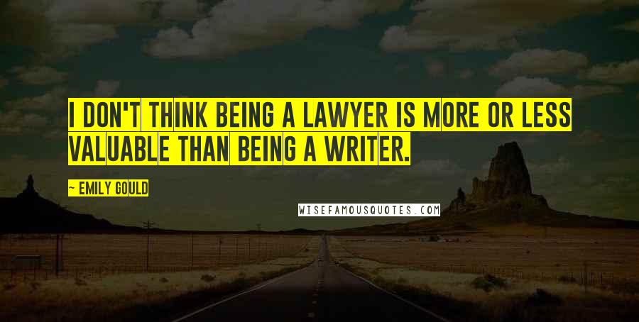 Emily Gould quotes: I don't think being a lawyer is more or less valuable than being a writer. Emily Gould quotes: I don't think being a lawyer is more or less valuable than being a writer.