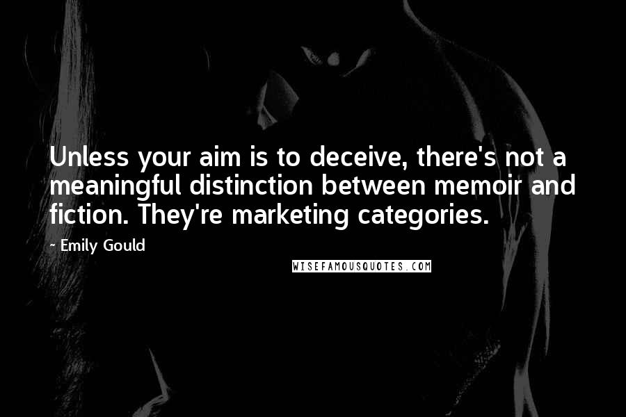 Emily Gould quotes: Unless your aim is to deceive, there's not a meaningful distinction between memoir and fiction. They're marketing categories.