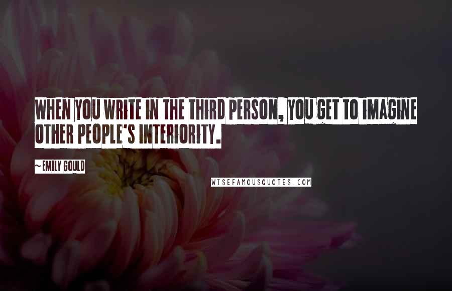 Emily Gould quotes: When you write in the third person, you get to imagine other people's interiority.