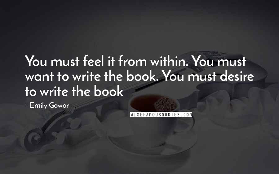 Emily Gowor quotes: You must feel it from within. You must want to write the book. You must desire to write the book