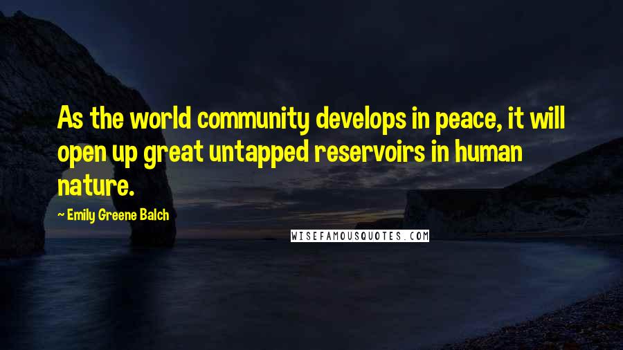 Emily Greene Balch quotes: As the world community develops in peace, it will open up great untapped reservoirs in human nature.