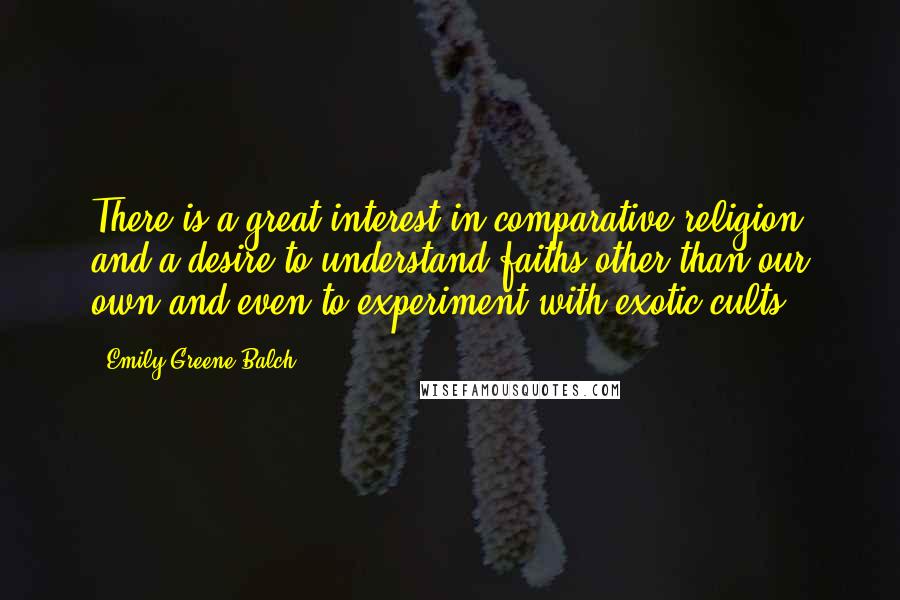 Emily Greene Balch quotes: There is a great interest in comparative religion and a desire to understand faiths other than our own and even to experiment with exotic cults.