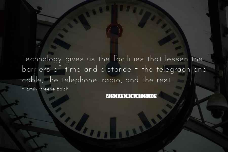 Emily Greene Balch quotes: Technology gives us the facilities that lessen the barriers of time and distance - the telegraph and cable, the telephone, radio, and the rest.
