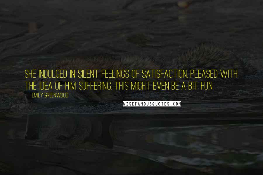 Emily Greenwood quotes: She indulged in silent feelings of satisfaction, pleased with the idea of him suffering. This might even be a bit fun.