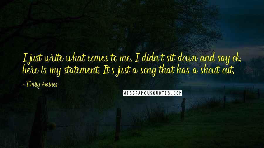 Emily Haines quotes: I just write what comes to me. I didn't sit down and say ok, here is my statement. It's just a song that has a shout out.