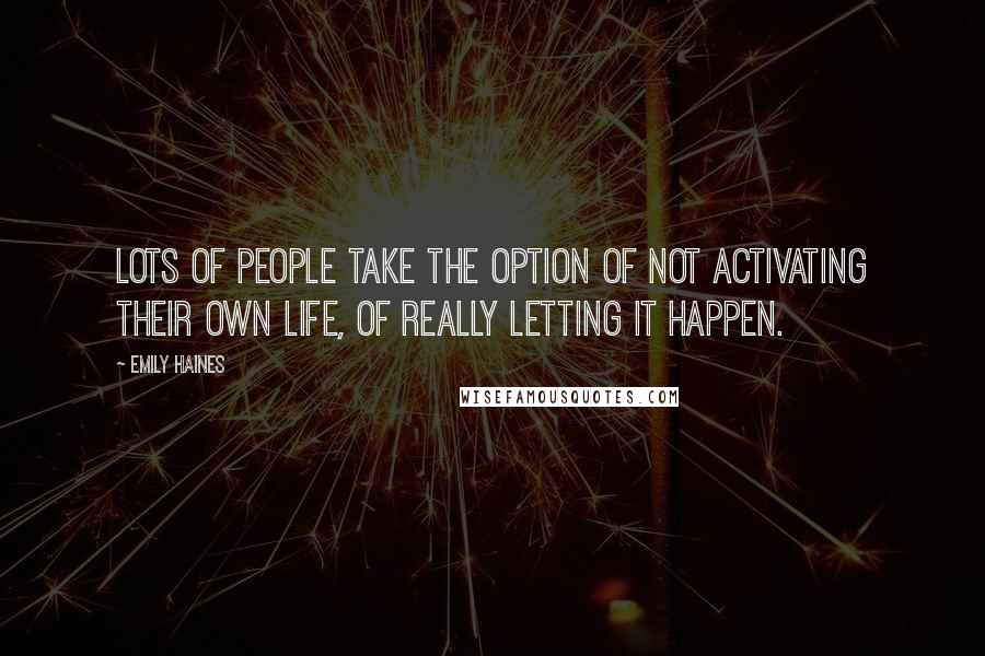 Emily Haines quotes: Lots of people take the option of not activating their own life, of really letting it happen.