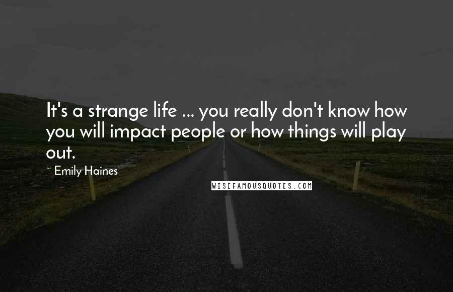Emily Haines quotes: It's a strange life ... you really don't know how you will impact people or how things will play out.