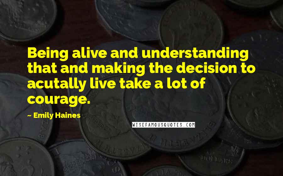 Emily Haines quotes: Being alive and understanding that and making the decision to acutally live take a lot of courage.