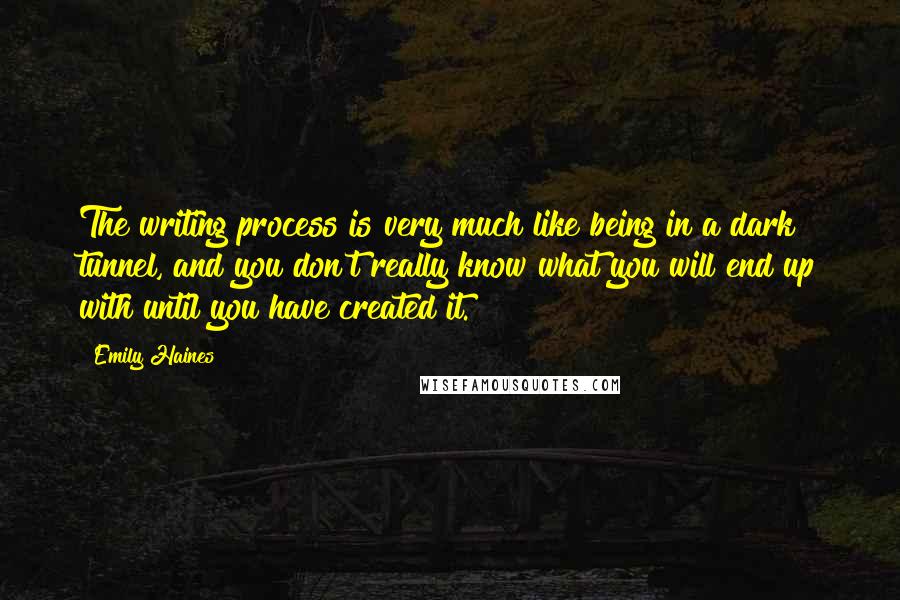 Emily Haines quotes: The writing process is very much like being in a dark tunnel, and you don't really know what you will end up with until you have created it.