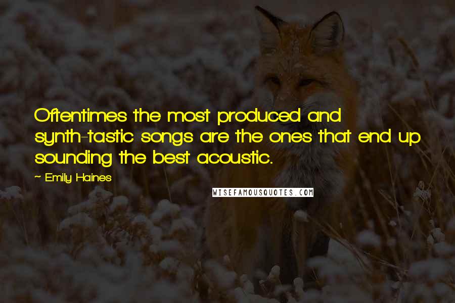 Emily Haines quotes: Oftentimes the most produced and synth-tastic songs are the ones that end up sounding the best acoustic.