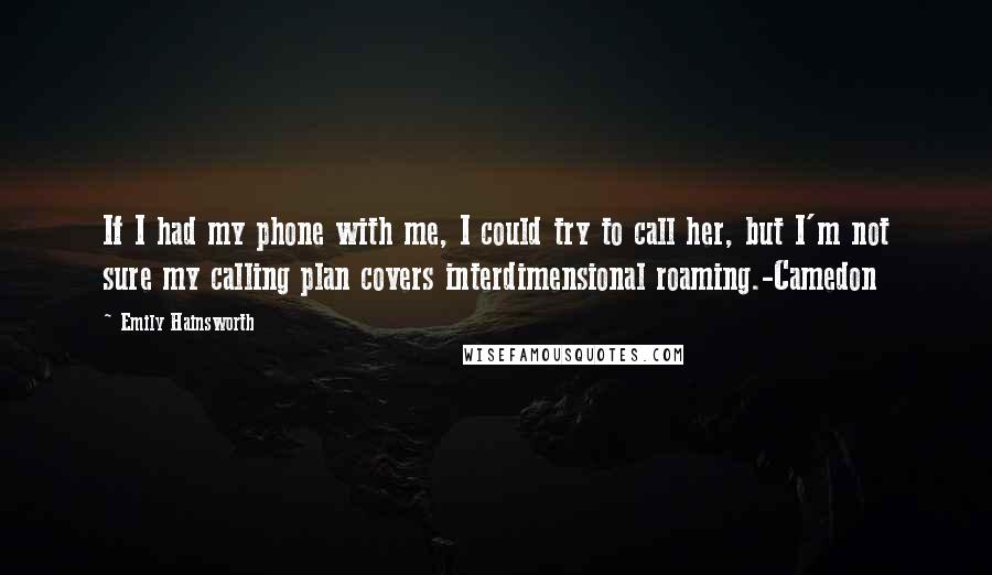 Emily Hainsworth quotes: If I had my phone with me, I could try to call her, but I'm not sure my calling plan covers interdimensional roaming.-Camedon