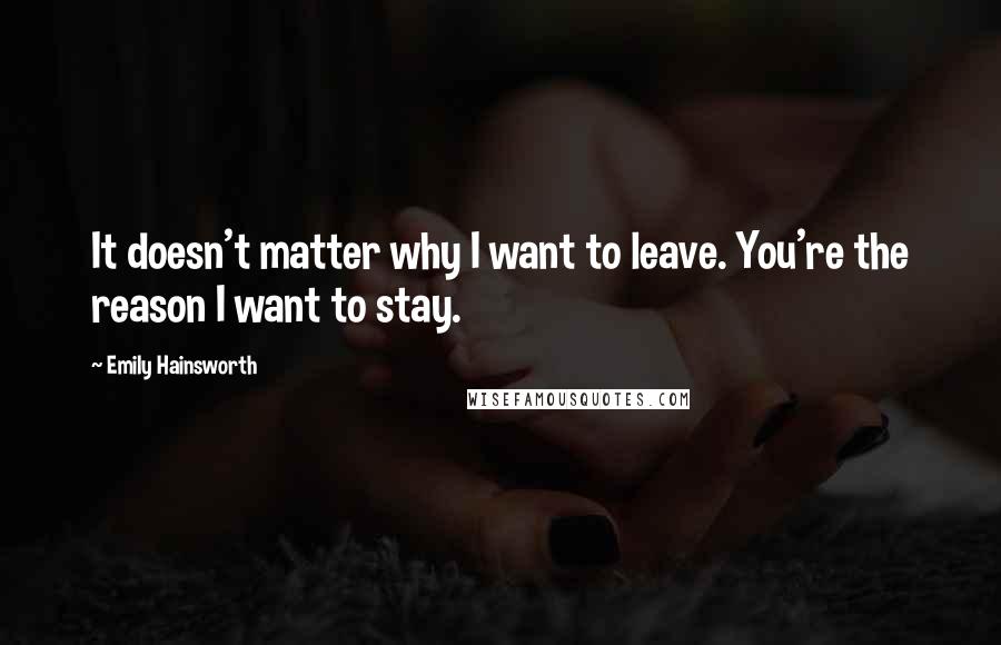 Emily Hainsworth quotes: It doesn't matter why I want to leave. You're the reason I want to stay.