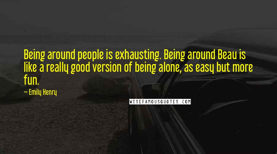 Emily Henry quotes: Being around people is exhausting. Being around Beau is like a really good version of being alone, as easy but more fun.