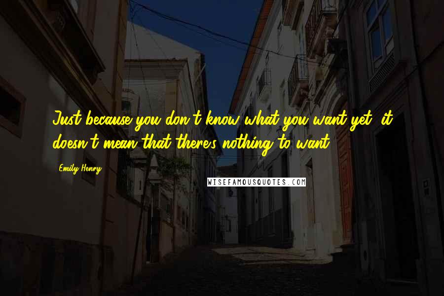 Emily Henry quotes: Just because you don't know what you want yet, it doesn't mean that there's nothing to want.