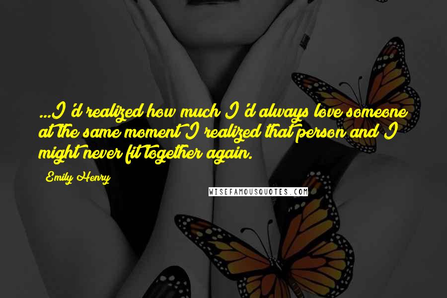 Emily Henry quotes: ...I'd realized how much I'd always love someone at the same moment I realized that person and I might never fit together again.