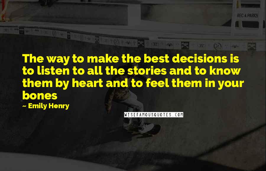 Emily Henry quotes: The way to make the best decisions is to listen to all the stories and to know them by heart and to feel them in your bones