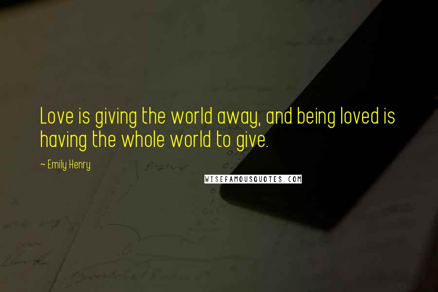 Emily Henry quotes: Love is giving the world away, and being loved is having the whole world to give.