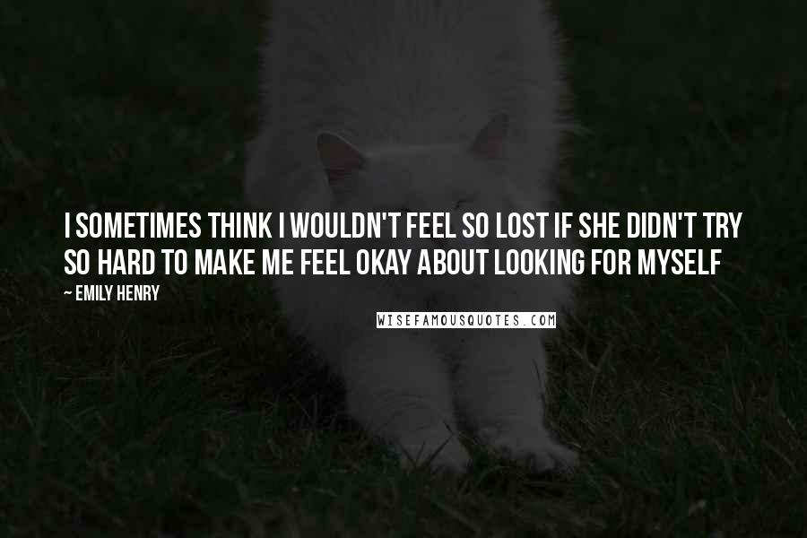 Emily Henry quotes: I sometimes think I wouldn't feel so lost if she didn't try so hard to make me feel okay about looking for myself Emily Henry quotes: I sometimes think I wouldn't feel so lost if she didn't try so hard to make me feel okay about looking for myself