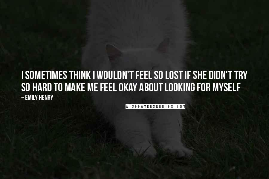 Emily Henry quotes: I sometimes think I wouldn't feel so lost if she didn't try so hard to make me feel okay about looking for myself