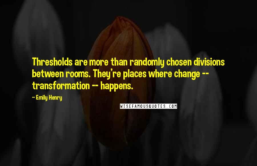 Emily Henry quotes: Thresholds are more than randomly chosen divisions between rooms. They're places where change -- transformation -- happens.