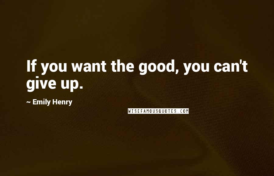 Emily Henry quotes: If you want the good, you can't give up.
