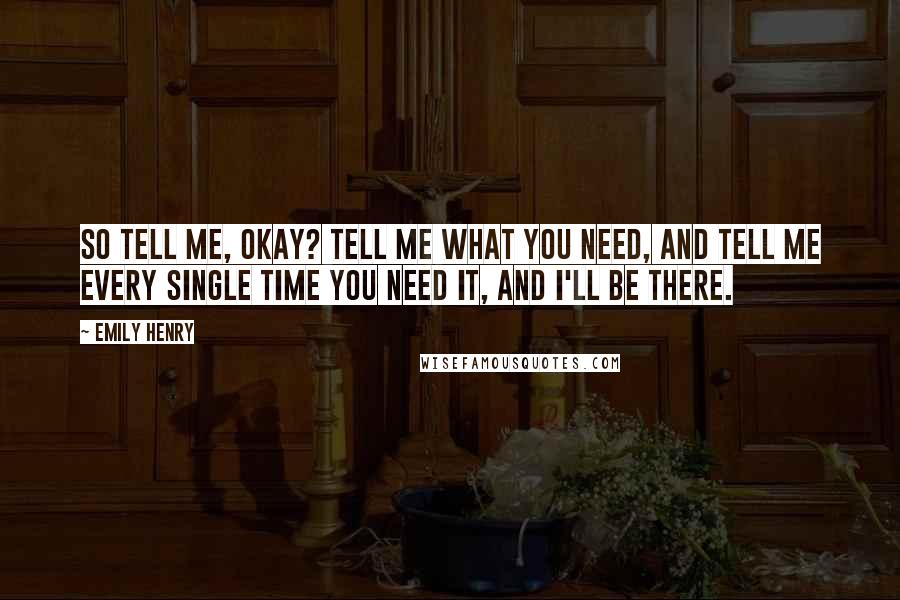Emily Henry quotes: So tell me, okay? Tell me what you need, and tell me every single time you need it, and I'll be there.